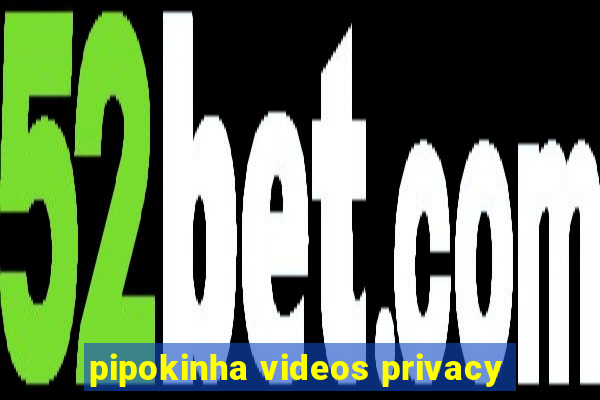 pipokinha videos privacy